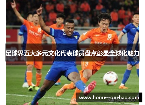 足球界五大多元文化代表球员盘点彰显全球化魅力