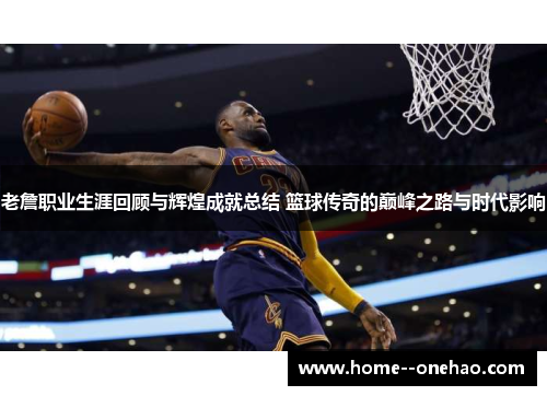 老詹职业生涯回顾与辉煌成就总结 篮球传奇的巅峰之路与时代影响