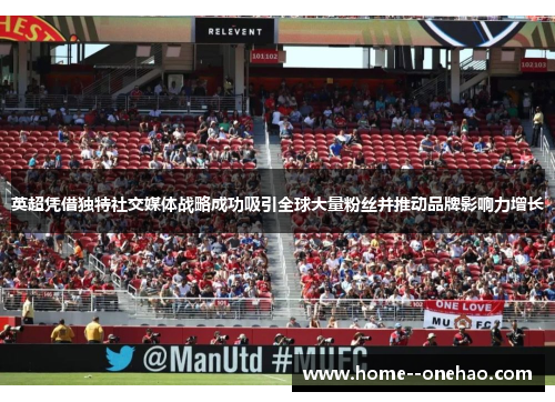 英超凭借独特社交媒体战略成功吸引全球大量粉丝并推动品牌影响力增长
