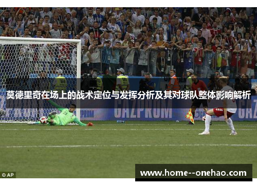 莫德里奇在场上的战术定位与发挥分析及其对球队整体影响解析