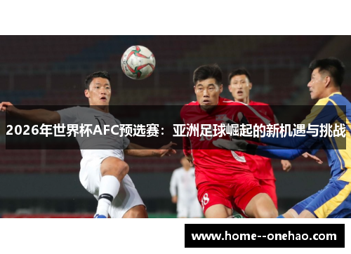 2026年世界杯AFC预选赛：亚洲足球崛起的新机遇与挑战