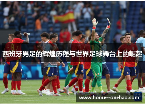 西班牙男足的辉煌历程与世界足球舞台上的崛起