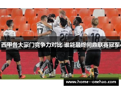 西甲各大豪门竞争力对比 谁能最终问鼎联赛冠军