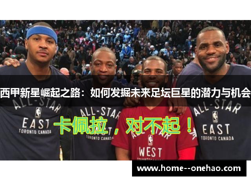 西甲新星崛起之路：如何发掘未来足坛巨星的潜力与机会