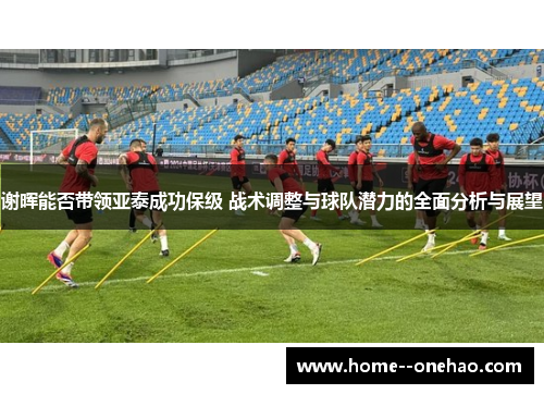 谢晖能否带领亚泰成功保级 战术调整与球队潜力的全面分析与展望