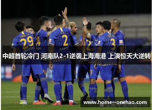 中超首轮冷门 河南队2-1逆袭上海海港 上演惊天大逆转