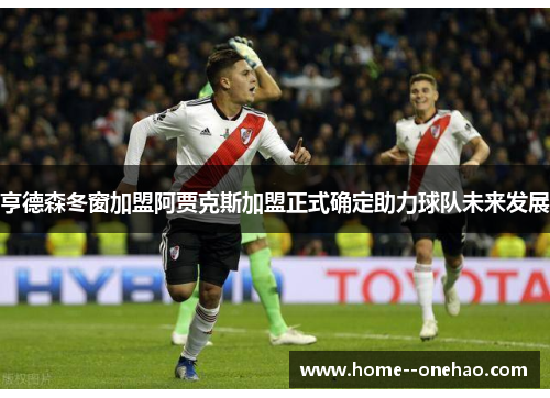 亨德森冬窗加盟阿贾克斯加盟正式确定助力球队未来发展