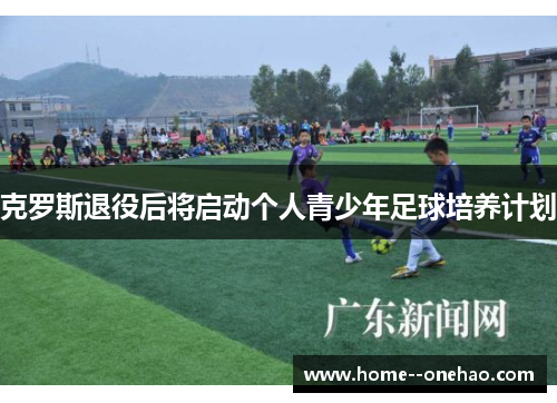 克罗斯退役后将启动个人青少年足球培养计划