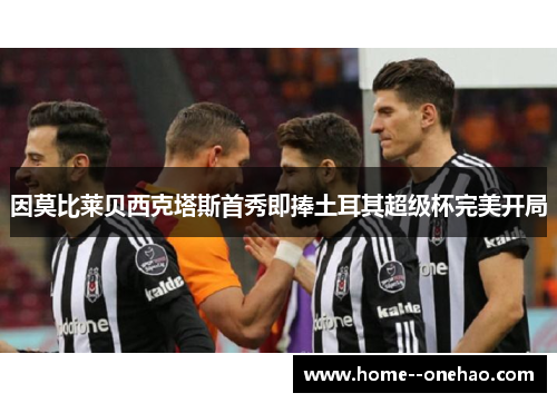 因莫比莱贝西克塔斯首秀即捧土耳其超级杯完美开局