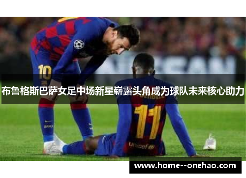 布鲁格斯巴萨女足中场新星崭露头角成为球队未来核心助力