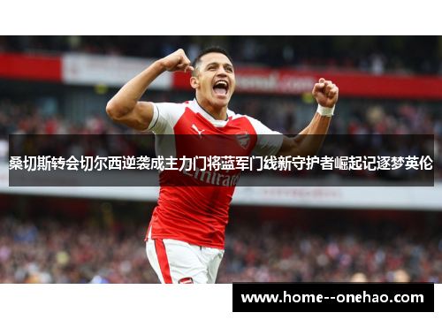 桑切斯转会切尔西逆袭成主力门将蓝军门线新守护者崛起记逐梦英伦