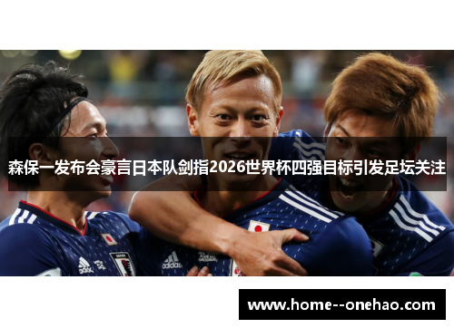 森保一发布会豪言日本队剑指2026世界杯四强目标引发足坛关注