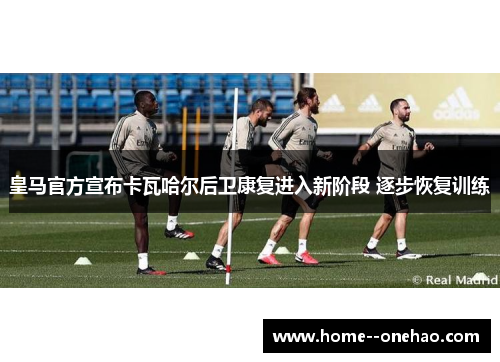 皇马官方宣布卡瓦哈尔后卫康复进入新阶段 逐步恢复训练