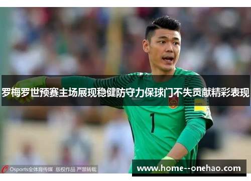 罗梅罗世预赛主场展现稳健防守力保球门不失贡献精彩表现