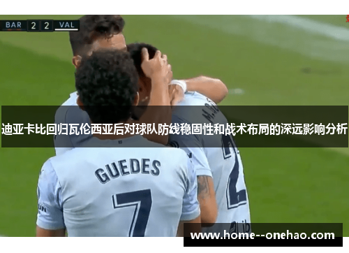 迪亚卡比回归瓦伦西亚后对球队防线稳固性和战术布局的深远影响分析