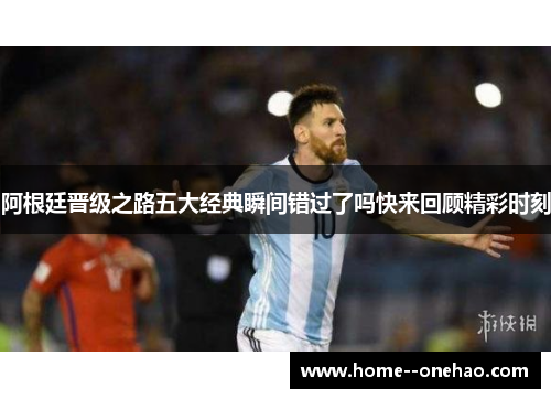 阿根廷晋级之路五大经典瞬间错过了吗快来回顾精彩时刻