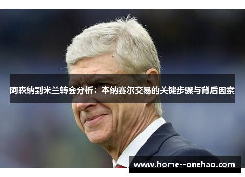 阿森纳到米兰转会分析：本纳赛尔交易的关键步骤与背后因素