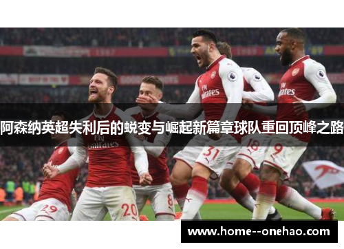 阿森纳英超失利后的蜕变与崛起新篇章球队重回顶峰之路