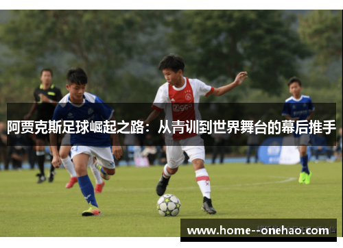 阿贾克斯足球崛起之路：从青训到世界舞台的幕后推手