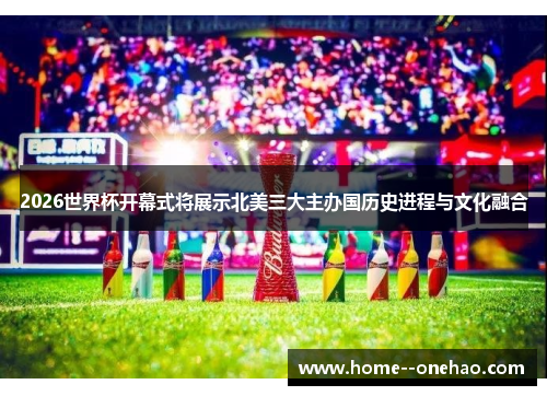 2026世界杯开幕式将展示北美三大主办国历史进程与文化融合 2026世界杯开幕式将展示北美三大主办国历史进程与文化融合