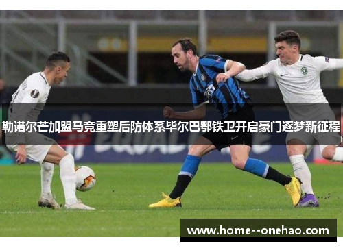 勒诺尔芒加盟马竞重塑后防体系毕尔巴鄂铁卫开启豪门逐梦新征程
