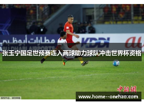 张玉宁国足世预赛连入两球助力球队冲击世界杯资格